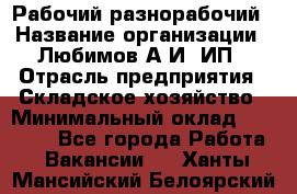 Рабочий-разнорабочий › Название организации ­ Любимов А.И, ИП › Отрасль предприятия ­ Складское хозяйство › Минимальный оклад ­ 35 000 - Все города Работа » Вакансии   . Ханты-Мансийский,Белоярский г.